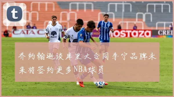 乔约翰逊谈库里大合同李宁品牌未来将签约更多NBA球员