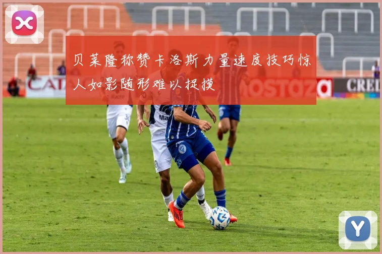 贝莱隆称赞卡洛斯力量速度技巧惊人如影随形难以捉摸