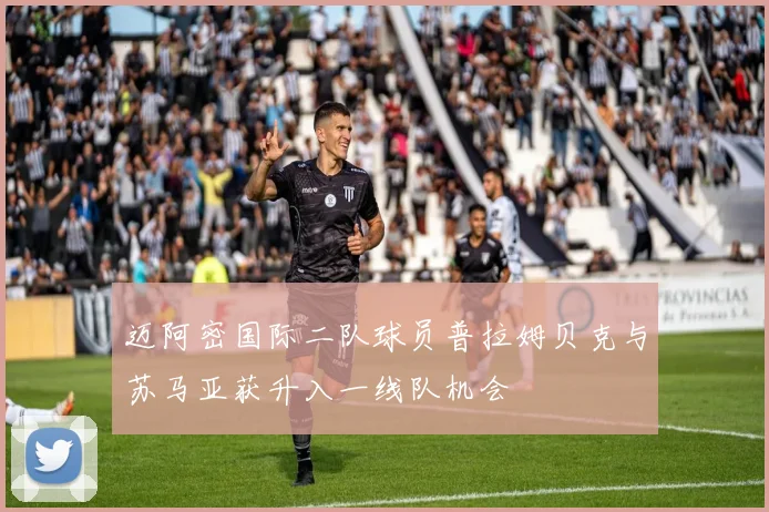 迈阿密国际二队球员普拉姆贝克与苏马亚获升入一线队机会
